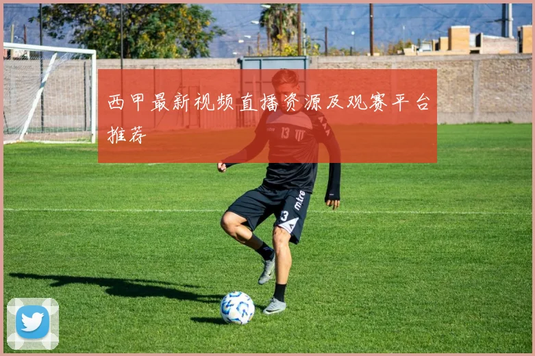 西甲最新视频直播资源及观赛平台推荐