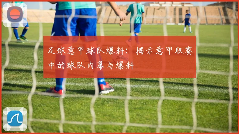 足球意甲球队爆料:揭示意甲联赛中的球队内幕与爆料