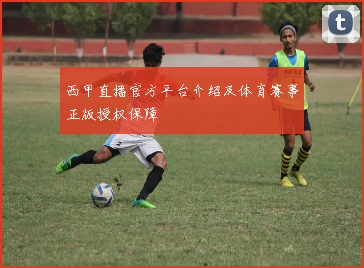 西甲直播官方平台介绍及体育赛事正版授权保障