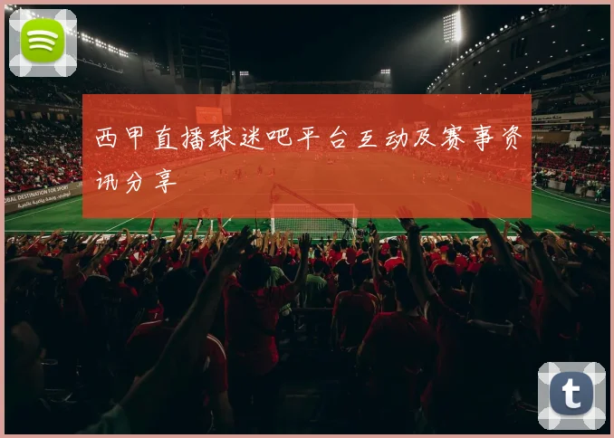 西甲直播球迷吧平台互动及赛事资讯分享