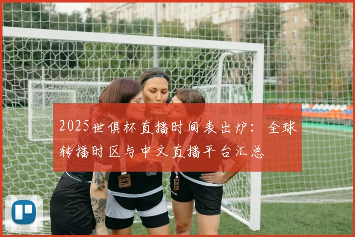 2025世俱杯直播时间表出炉：全球转播时区与中文直播平台汇总