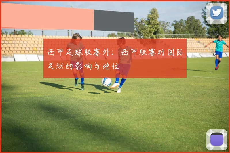 西甲足球联赛外：西甲联赛对国际足坛的影响与地位
