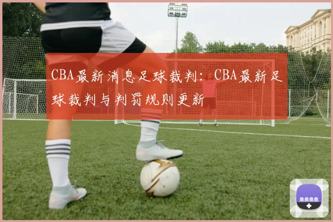 CBA最新消息足球裁判：CBA最新足球裁判与判罚规则更新