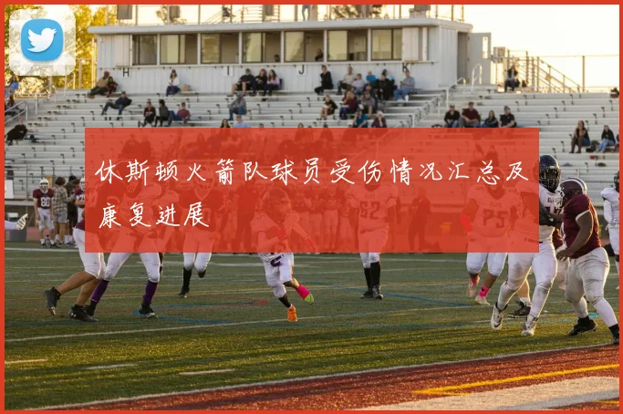 休斯顿火箭队球员受伤情况汇总及康复进展