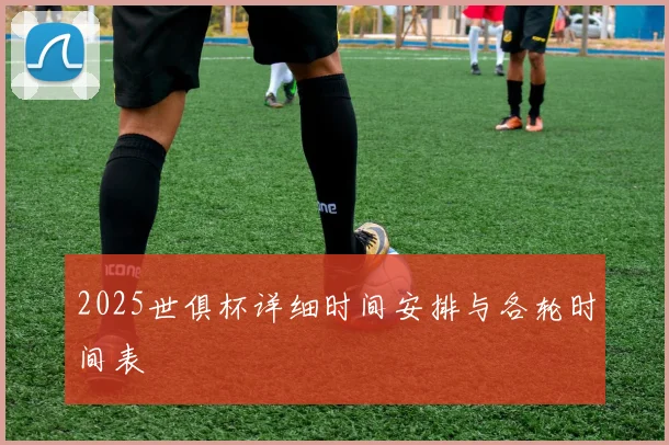2025世俱杯详细时间安排与各轮时间表