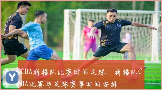 CBA新疆队比赛时间足球:新疆队CBA比赛与足球赛事时间安排