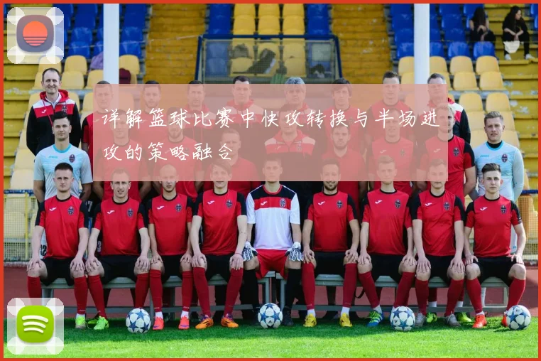 详解篮球比赛中快攻转换与半场进攻的策略融合