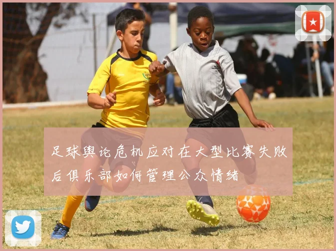 足球舆论危机应对在大型比赛失败后俱乐部如何管理公众情绪